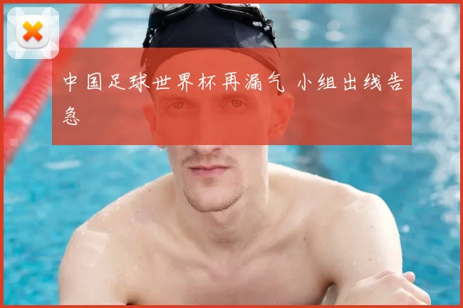 中国足球世界杯再漏气 小组出线告急