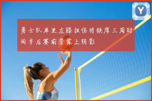 勇士队库里左膝扭伤将缺席三周时间季后赛前景蒙上阴影