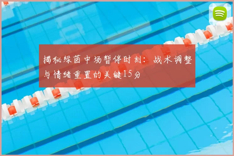 揭秘绿茵中场暂停时刻：战术调整与情绪重置的关键15分