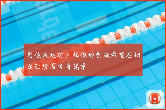 恩佐表达对兰帕德的崇敬希望在切尔西续写传奇篇章