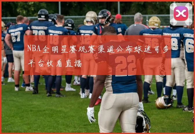 NBA全明星赛观赛渠道公布球迷可多平台收看直播