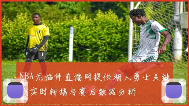 NBA无插件直播网提供湖人勇士关键战实时转播与赛后数据分析