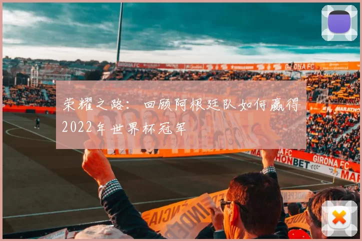 荣耀之路:回顾阿根廷队如何赢得2022年世界杯冠军