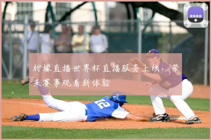 柠檬直播世界杯直播服务上线,带来赛事观看新体验