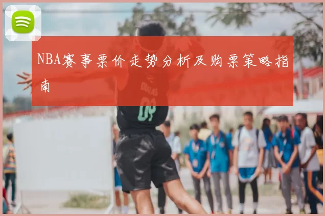 NBA赛事票价走势分析及购票策略指南