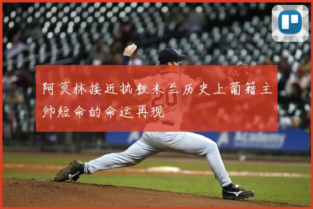 阿莫林接近执教米兰历史上葡籍主帅短命的命运再现