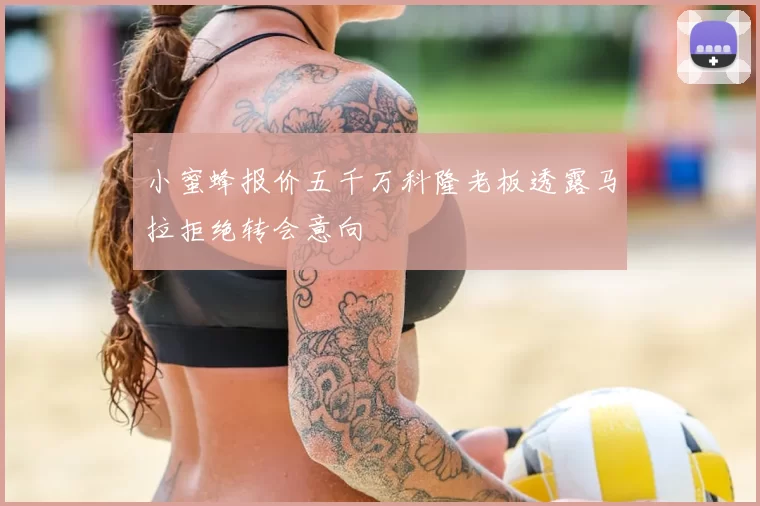 小蜜蜂报价五千万科隆老板透露马拉拒绝转会意向