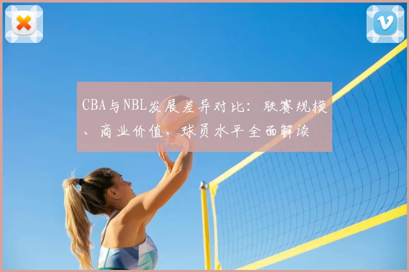 CBA与NBL发展差异对比:联赛规模、商业价值、球员水平全面解读