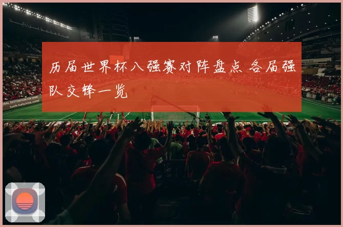 历届世界杯八强赛对阵盘点 各届强队交锋一览