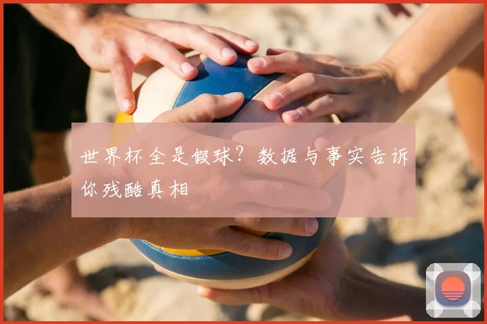 世界杯全是假球?数据与事实告诉你残酷真相
