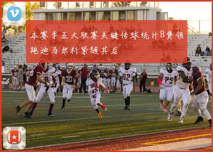 本赛季五大联赛关键传球统计B费领跑迪马尔科紧随其后