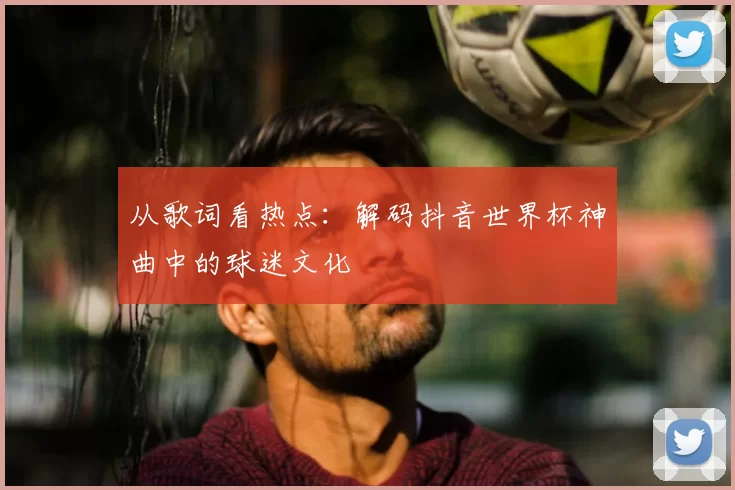 从歌词看热点:解码抖音世界杯神曲中的球迷文化