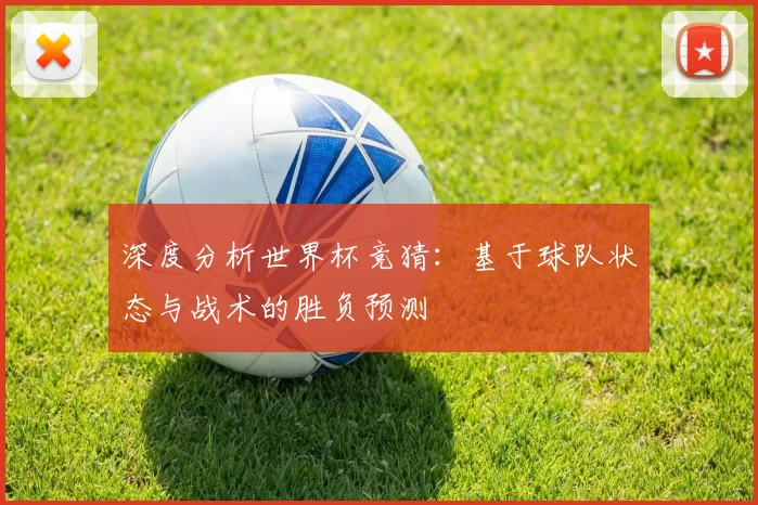 深度分析世界杯竞猜:基于球队状态与战术的胜负预测