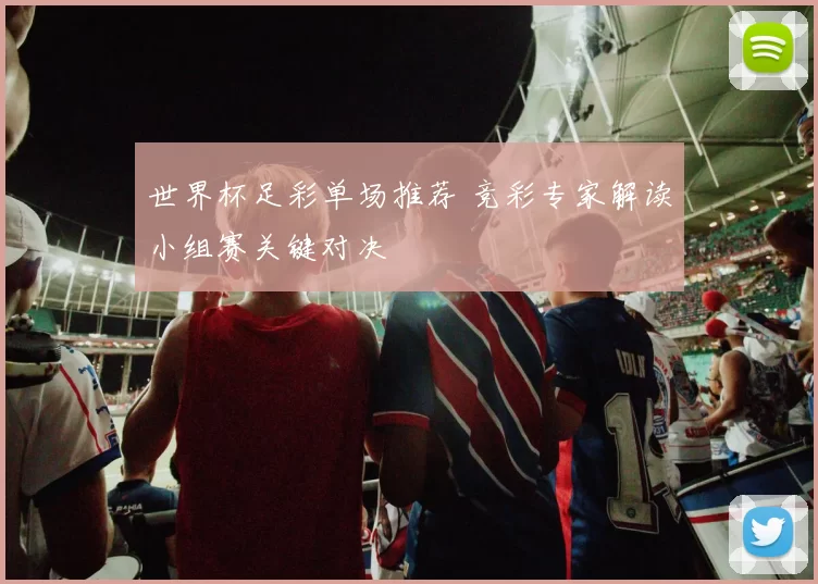 世界杯足彩单场推荐 竞彩专家解读小组赛关键对决