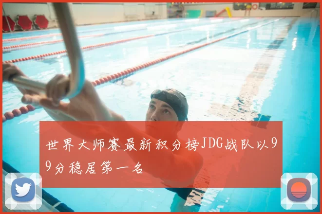 世界大师赛最新积分榜JDG战队以99分稳居第一名