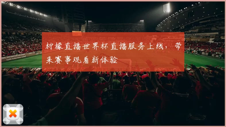 柠檬直播世界杯直播服务上线，带来赛事观看新体验