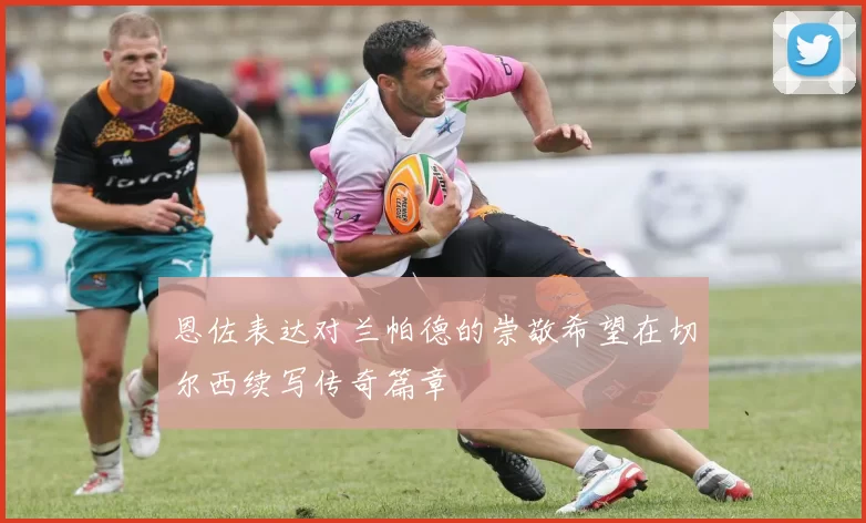 恩佐表达对兰帕德的崇敬希望在切尔西续写传奇篇章