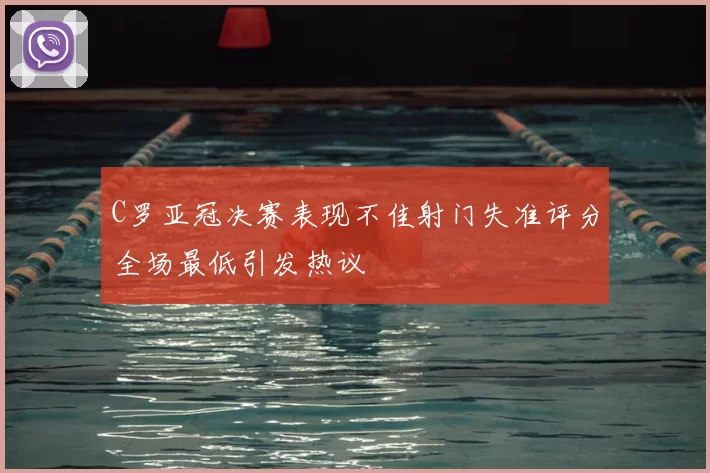 C罗亚冠决赛表现不佳射门失准评分全场最低引发热议