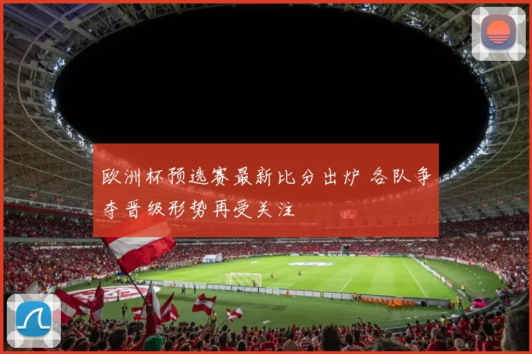 欧洲杯预选赛最新比分出炉 各队争夺晋级形势再受关注