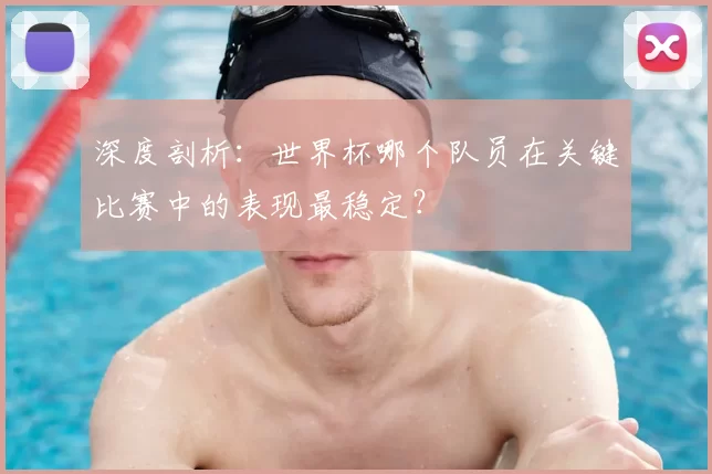 深度剖析:世界杯哪个队员在关键比赛中的表现最稳定?