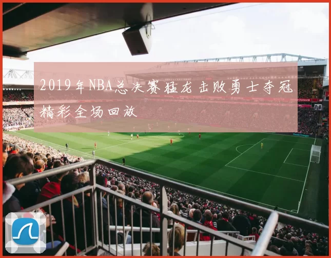 2019年NBA总决赛猛龙击败勇士夺冠精彩全场回放