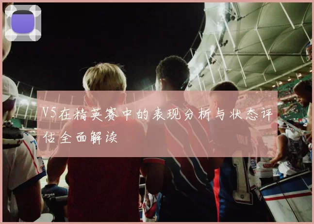 V5在精英赛中的表现分析与状态评估全面解读