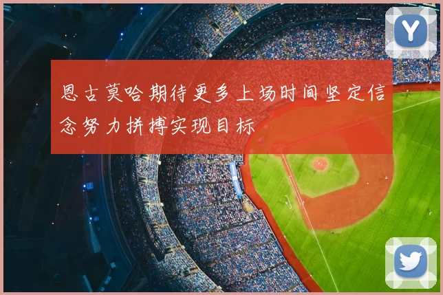 恩古莫哈期待更多上场时间坚定信念努力拼搏实现目标