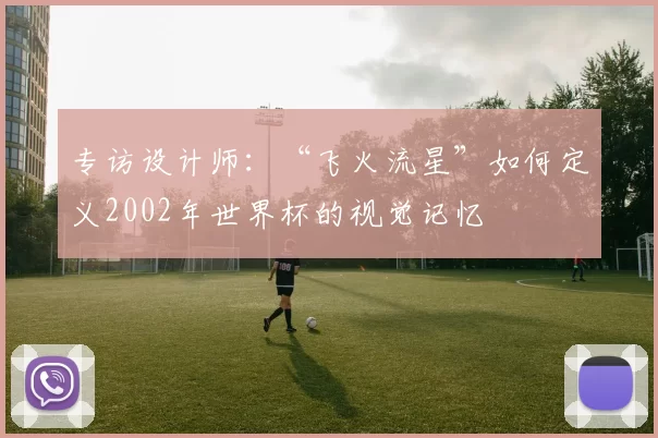 专访设计师：“飞火流星”如何定义2002年世界杯的视觉记忆