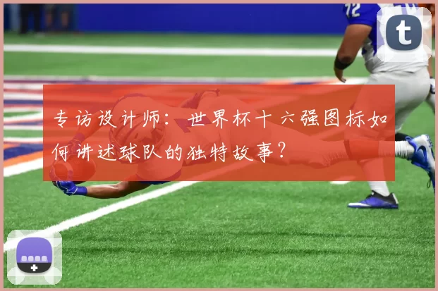 专访设计师：世界杯十六强图标如何讲述球队的独特故事？