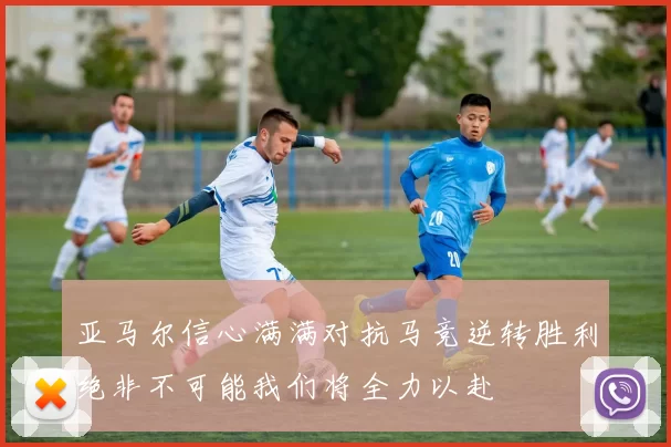 亚马尔信心满满对抗马竞逆转胜利绝非不可能我们将全力以赴