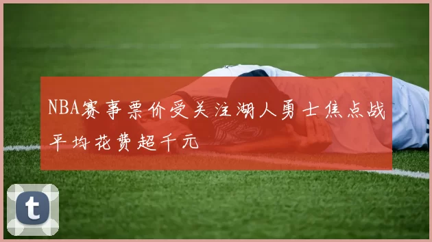 NBA赛事票价受关注湖人勇士焦点战平均花费超千元