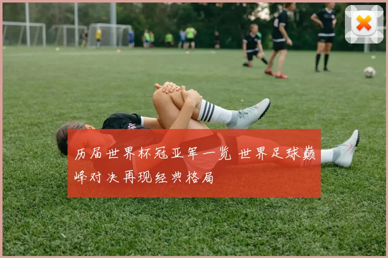 历届世界杯冠亚军一览 世界足球巅峰对决再现经典格局