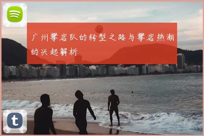 广州攀岩队的转型之路与攀岩热潮的兴起解析