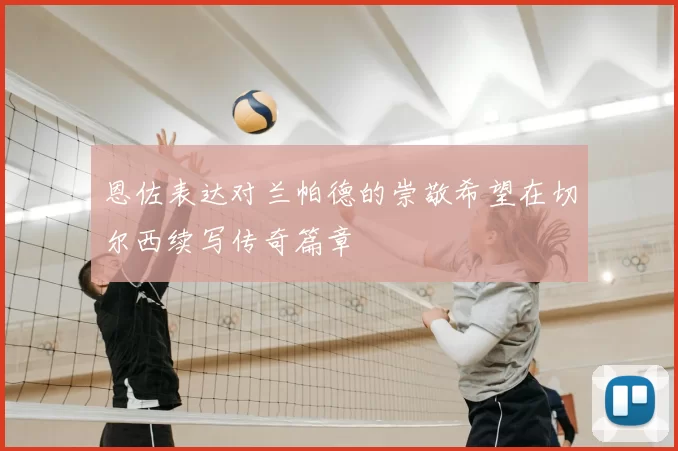 恩佐表达对兰帕德的崇敬希望在切尔西续写传奇篇章