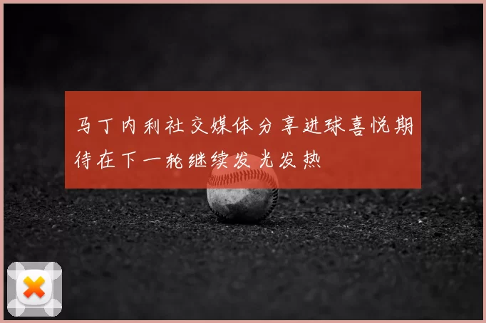 马丁内利社交媒体分享进球喜悦期待在下一轮继续发光发热