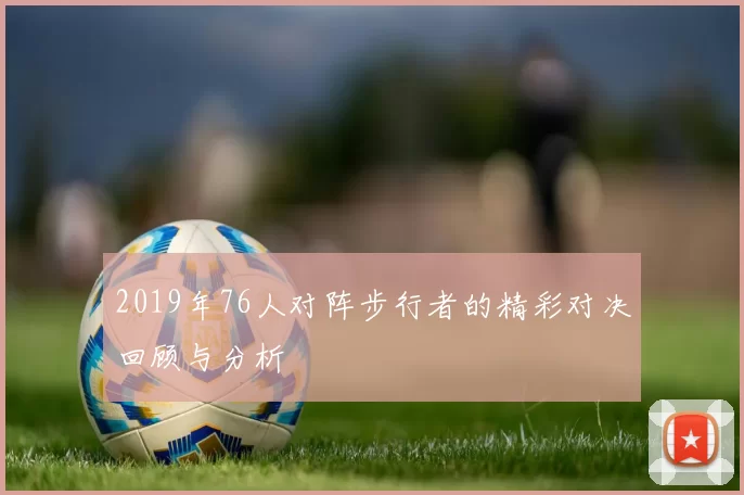 2019年76人对阵步行者的精彩对决回顾与分析
