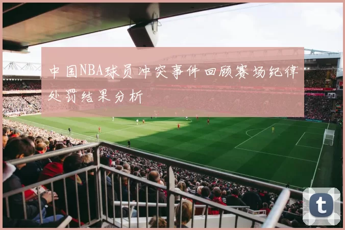 中国NBA球员冲突事件回顾赛场纪律处罚结果分析