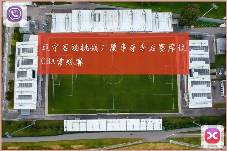 辽宁客场挑战广厦争夺季后赛席位CBA常规赛