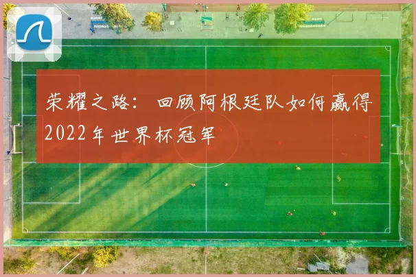 荣耀之路：回顾阿根廷队如何赢得2022年世界杯冠军