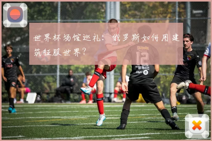 世界杯场馆巡礼:俄罗斯如何用建筑征服世界?