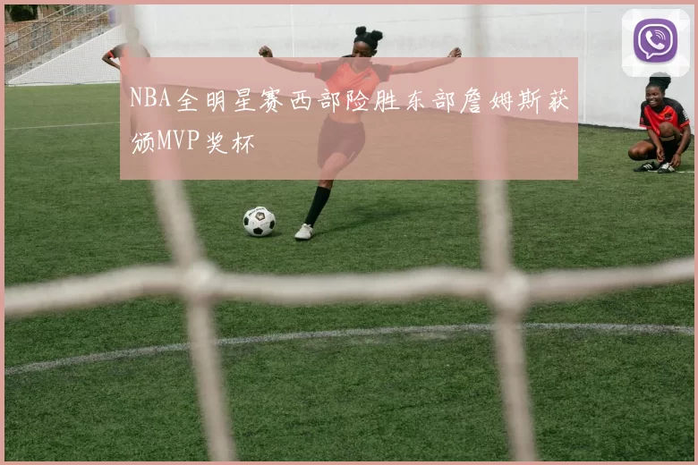 NBA全明星赛西部险胜东部詹姆斯获颁MVP奖杯
