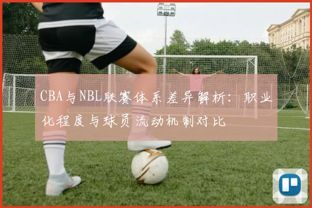 CBA与NBL联赛体系差异解析：职业化程度与球员流动机制对比