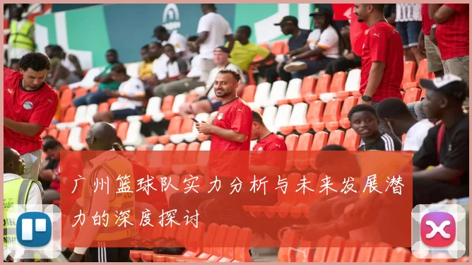 广州篮球队实力分析与未来发展潜力的深度探讨