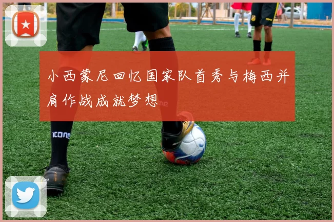 小西蒙尼回忆国家队首秀与梅西并肩作战成就梦想