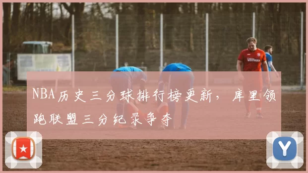 NBA历史三分球排行榜更新，库里领跑联盟三分纪录争夺