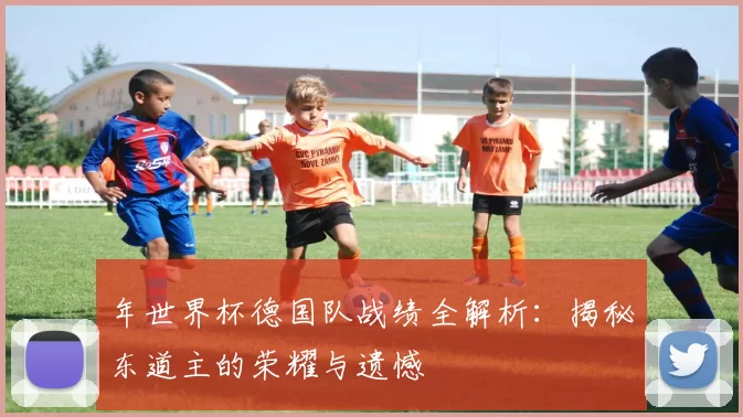 年世界杯德国队战绩全解析:揭秘东道主的荣耀与遗憾