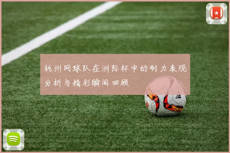 杭州网球队在洲际杯中的耐力表现分析与精彩瞬间回顾