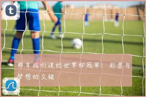 那年我们追的世界杯冠军:彩票与梦想的交错