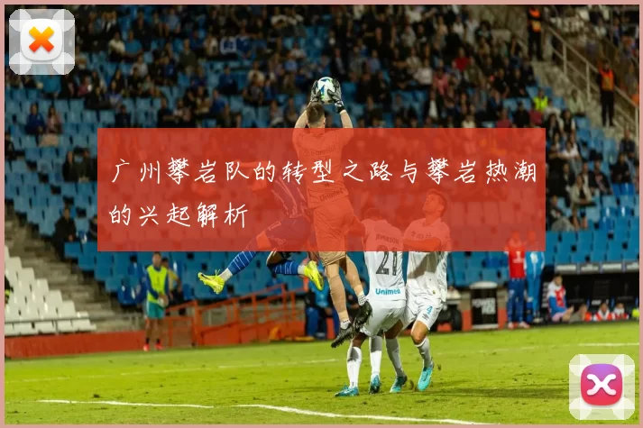 广州攀岩队的转型之路与攀岩热潮的兴起解析