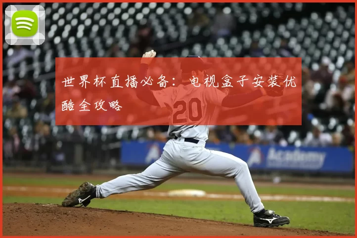 世界杯直播必备：电视盒子安装优酷全攻略